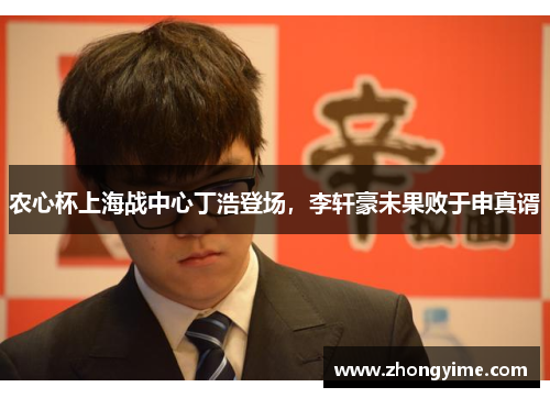 农心杯上海战中心丁浩登场,李轩豪未果败于申真谞