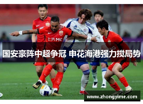 国安豪阵中超争冠 申花海港强力搅局势