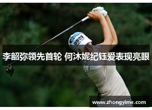 李韶弥领先首轮 何沐妮纪钰爱表现亮眼